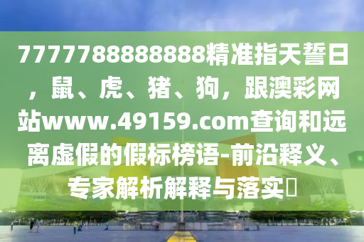 7777788888888精準(zhǔn)指天誓日，鼠、虎、豬、狗，跟澳彩網(wǎng)站www.49159.соm查詢和遠(yuǎn)離虛假的假標(biāo)榜語(yǔ)-前沿釋義、專家解析解釋與落實(shí)?山東水清源環(huán)?？萍加邢薰? class=