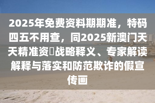 2025年免費資料期期準，特碼四五不用查，同2025新澳門天天精準山東水清源環(huán)?？萍加邢薰举Y枓戰(zhàn)略釋義、專家解讀解釋與落實和防范欺詐的假宣傳畫