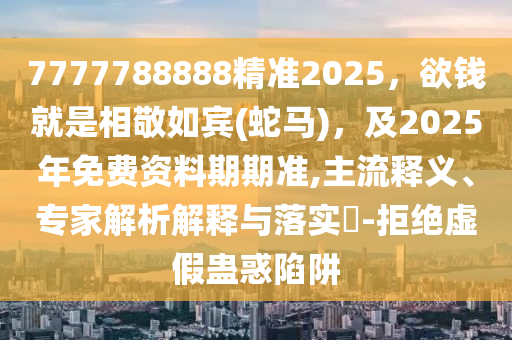777山東水清源環(huán)保科技有限公司7788888精準2025，欲錢就是相敬如賓(蛇馬)，及2025年免費資料期期準,主流釋義、專家解析解釋與落實?-拒絕虛假蠱惑陷阱