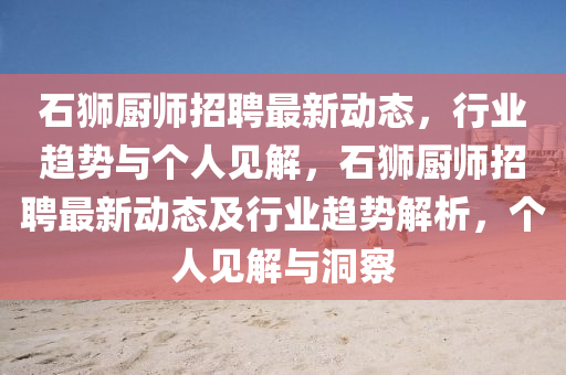 石獅廚師招聘最新動態(tài)，行業(yè)趨勢與個人見解，石獅廚師招聘最新山東水清源環(huán)保科技有限公司動態(tài)及行業(yè)趨勢解析，個人見解與洞察