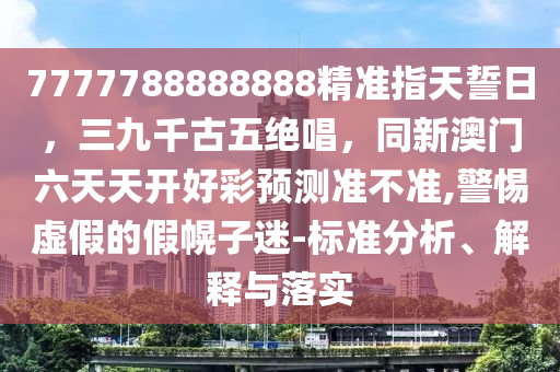 7777788888888精準(zhǔn)指天誓日，三九千古五絕唱，同新澳門六天天開(kāi)好彩預(yù)測(cè)準(zhǔn)不準(zhǔn),警惕虛假的假幌子迷-山東水清源環(huán)?？萍加邢薰緲?biāo)準(zhǔn)分析、解釋與落實(shí)