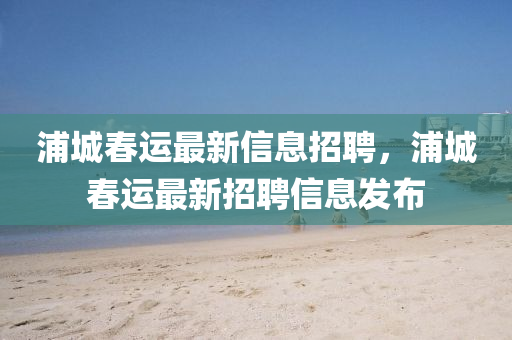 浦城春運(yùn)最新信息招聘，浦城春運(yùn)最新招聘信息發(fā)布山東水清源環(huán)保科技有限公司