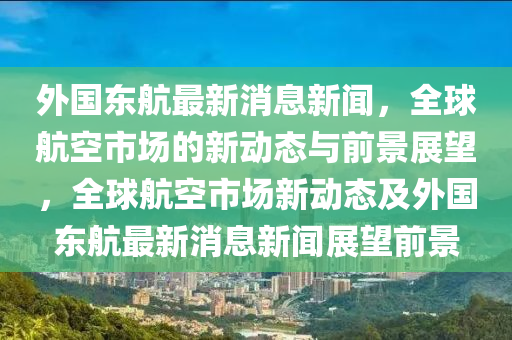 外國東航最新消息新聞，全球航空市場的新動態(tài)與前景展望，全球航空市場新動態(tài)及外國東航最新消息新聞展望前景山東水清源環(huán)?？萍加邢薰? class=