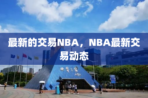 最新的交易NBA，NBA最新交易動態(tài)山東水清源環(huán)保科技有限公司