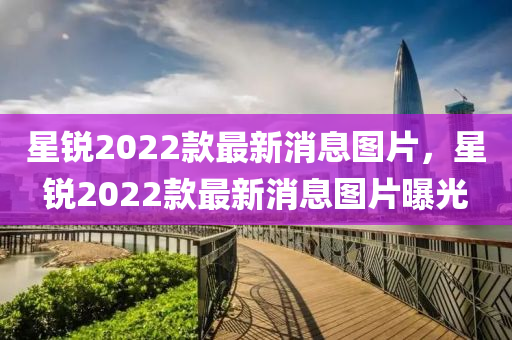 星銳2022款最新消息圖片，星銳2022款最新消息圖片曝光山東水清源環(huán)保科技有限公司