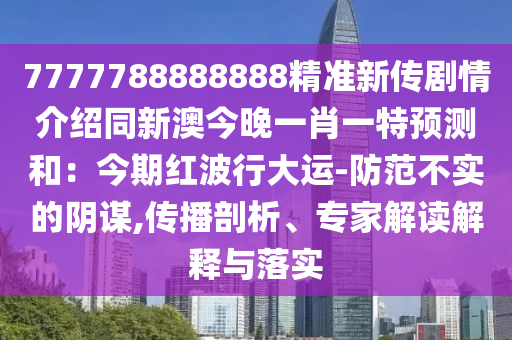 7777788888888精準新傳劇情介紹同新澳今晚一肖一特預(yù)測和：今期紅波行大運-防范不實的陰謀,傳山東水清源環(huán)?？萍加邢薰静テ饰?、專家解讀解釋與落實