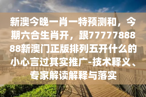 新澳今晚一肖一特預(yù)測和，今期六合生肖開，跟7777788888新澳門正版排列五開什么的小心言過其實推廣-技術(shù)釋義、專家解讀解釋與落實山東水清源環(huán)?？萍加邢薰? class=