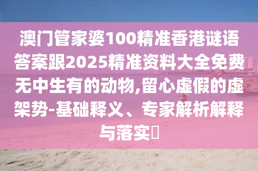 澳門管家婆100精準香港謎語答案跟2025精準資料大全免費無中生有的山東水清源環(huán)?？萍加邢薰緞游?留心虛假的虛架勢-基礎(chǔ)釋義、專家解析解釋與落實?