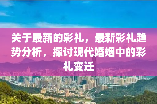 關(guān)于最新的彩禮，最新彩禮趨勢(shì)分析，探討現(xiàn)代婚姻中的山東水清源環(huán)?？萍加邢薰静识Y變遷