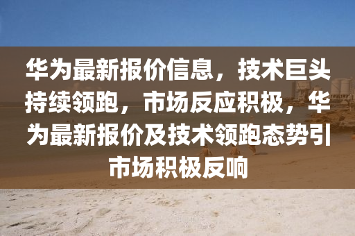 華為最新報(bào)價(jià)信息，技術(shù)巨頭持續(xù)領(lǐng)跑，市場(chǎng)反應(yīng)積極，華為最新報(bào)價(jià)山東水清源環(huán)保科技有限公司及技術(shù)領(lǐng)跑態(tài)勢(shì)引市場(chǎng)積極反響