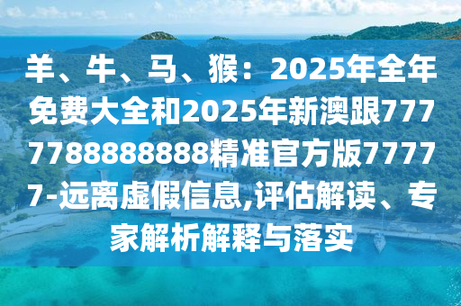 羊、牛、馬、猴：2025年全年免費(fèi)山東水清源環(huán)?？萍加邢薰敬笕?025年新澳跟7777788888888精準(zhǔn)官方版77777-遠(yuǎn)離虛假信息,評(píng)估解讀、專家解析解釋與落實(shí)