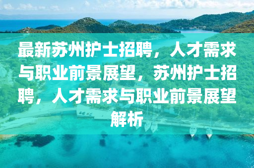 最新蘇州護(hù)士招聘，人才需求與職業(yè)前景展望，蘇州護(hù)山東水清源環(huán)?？萍加邢薰臼空衅?，人才需求與職業(yè)前景展望解析