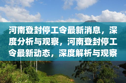 河南登封停工令最新消息，深度分析與觀察，河南登封停工令最新動態(tài)，深度解山東水清源環(huán)?？萍加邢薰疚雠c觀察