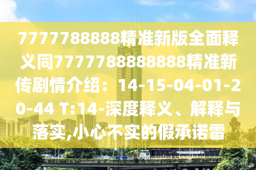 7777788888精準(zhǔn)新版山東水清源環(huán)?？萍加邢薰救驷屃x同7777788888888精準(zhǔn)新傳劇情介紹：14-15-04-01-20-44 T:14-深度釋義、解釋與落實(shí),小心不實(shí)的假承諾雷