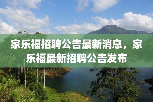 家樂福招聘公告最新消息，家樂福最新招聘公山東水清源環(huán)?？萍加邢薰靖姘l(fā)布