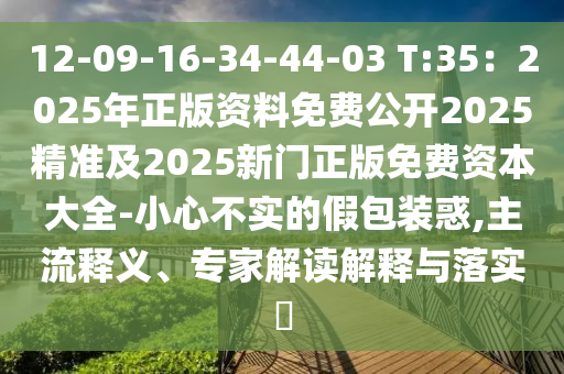 12-09-16-34-44-03 T:35：2025年正版資料免費公開2025精準及2025新門正版免費資本大全-小心不實的假包裝惑,主流釋義、專家解讀解釋與落實?山東水清源環(huán)?？萍加邢薰? class=