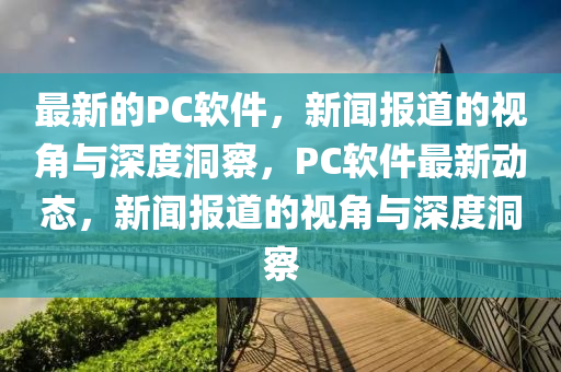 最新的PC軟件，新聞報(bào)道的視角與深度洞察，PC山東水清源環(huán)?？萍加邢薰拒浖钚聞?dòng)態(tài)，新聞報(bào)道的視角與深度洞察