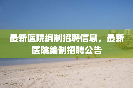 最新醫(yī)院編制招聘信息，最新醫(yī)院編制招聘公告山東水清源環(huán)保科技有限公司