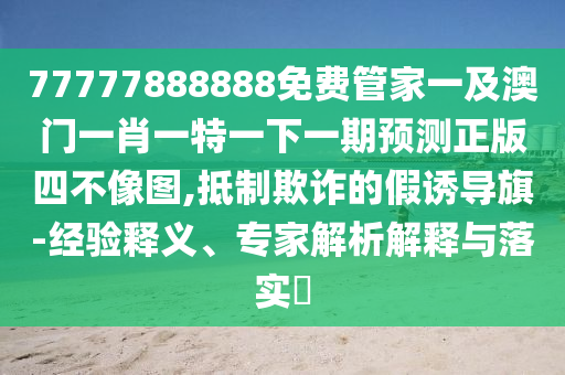 77777山東水清源環(huán)?？萍加邢薰?88888免費管家一及澳門一肖一特一下一期預(yù)測正版四不像圖,抵制欺詐的假誘導(dǎo)旗-經(jīng)驗釋義、專家解析解釋與落實?