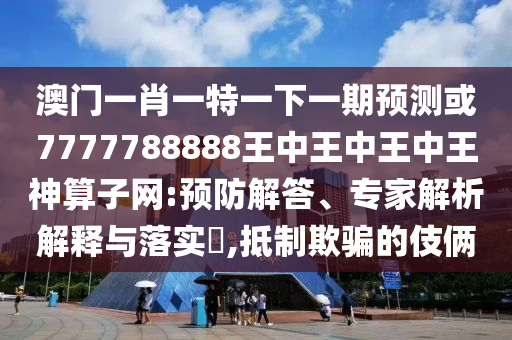 澳門一肖一特一下一期預測或777778山東水清源環(huán)保科技有限公司8888王中王中王中王神算子網(wǎng):預防解答、專家解析解釋與落實?,抵制欺騙的伎倆