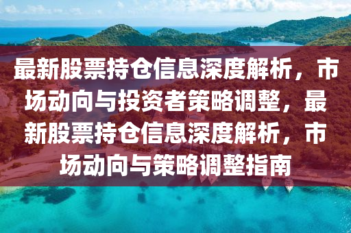 最新股票持倉(cāng)信息深度解析，市場(chǎng)動(dòng)向與投資山東水清源環(huán)保科技有限公司者策略調(diào)整，最新股票持倉(cāng)信息深度解析，市場(chǎng)動(dòng)向與策略調(diào)整指南