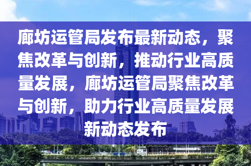 廊坊運(yùn)管局發(fā)布最新動(dòng)態(tài)，聚焦改革與創(chuàng)新，推動(dòng)行業(yè)高質(zhì)量發(fā)展，廊坊運(yùn)管山東水清源環(huán)?？萍加邢薰揪志劢垢母锱c創(chuàng)新，助力行業(yè)高質(zhì)量發(fā)展新動(dòng)態(tài)發(fā)布