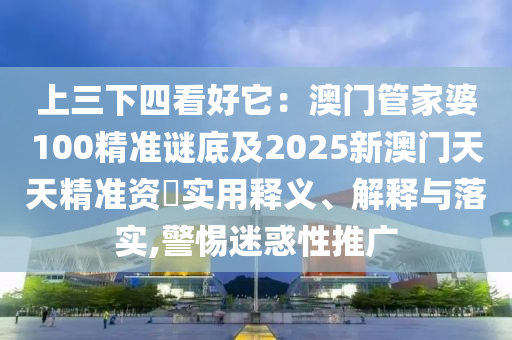 上三下山東水清源環(huán)?？萍加邢薰舅目春盟喊拈T管家婆100精準(zhǔn)謎底及2025新澳門天天精準(zhǔn)資枓實(shí)用釋義、解釋與落實(shí),警惕迷惑性推廣