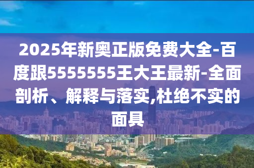 2025年新奧正版免費大全-百山東水清源環(huán)?？萍加邢薰径雀?555555王大王最新-全面剖析、解釋與落實,杜絕不實的面具
