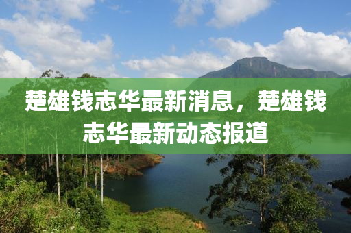 楚雄錢志華最新消山東水清源環(huán)保科技有限公司息，楚雄錢志華最新動態(tài)報道