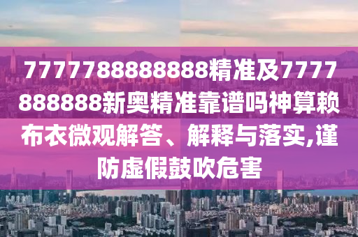 7777788888888精準(zhǔn)及7777888888新奧精準(zhǔn)靠譜嗎神算賴布衣微觀解答、解釋與落實(shí),謹(jǐn)防虛假鼓吹危害