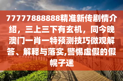 77777888888精準(zhǔn)新傳劇情介紹，三上三下有玄機(jī)，同今晚澳門一肖一特預(yù)測技巧微山東水清源環(huán)?？萍加邢薰居^解答、解釋與落實(shí),警惕虛假的假幌子迷