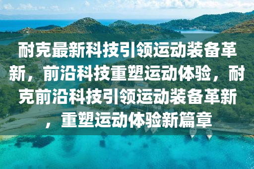 耐克最新科技引領(lǐng)運(yùn)動裝備革新，前沿科技重塑運(yùn)動體驗(yàn)，耐克前沿科技引領(lǐng)運(yùn)動裝備革新山東水清源環(huán)?？萍加邢薰?，重塑運(yùn)動體驗(yàn)新篇章
