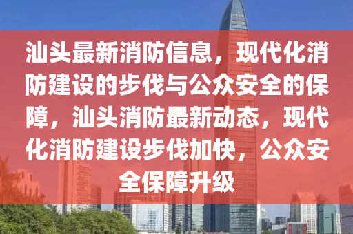 汕頭最新消防信息，現(xiàn)代化消防建設的步伐與公眾安全的保障，汕頭消防最新動態(tài)，現(xiàn)代化消防建設步伐加快，公眾安全保障升級山東水清源環(huán)?？萍加邢薰? class=