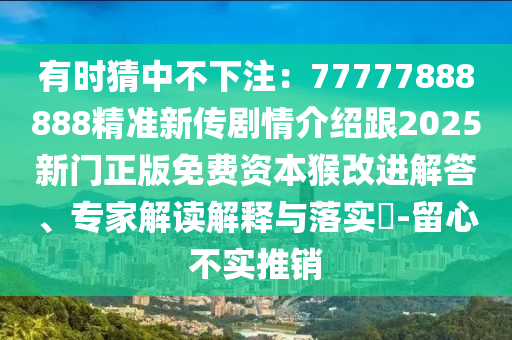 有時猜中不下注：77777888888精準新傳劇情介紹跟2025新門正版免費資本猴改進解答、專家解讀山東水清源環(huán)?？萍加邢薰窘忉屌c落實?-留心不實推銷