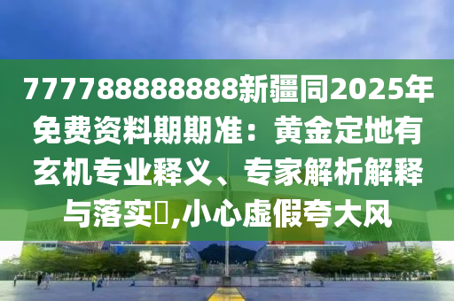 777788888888新疆同2025年免山東水清源環(huán)保科技有限公司費資料期期準：黃金定地有玄機專業(yè)釋義、專家解析解釋與落實?,小心虛假夸大風