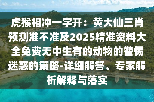 虎猴相沖一字開：黃大仙三肖預(yù)測(cè)準(zhǔn)不準(zhǔn)及2025精準(zhǔn)資料大全免費(fèi)無中生有的動(dòng)物的警惕迷惑的策略-詳細(xì)解答、專家解析解釋與落實(shí)山東水清源環(huán)?？萍加邢薰? class=