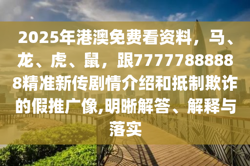 2025年港澳免費(fèi)看資料，馬、龍、虎、鼠，跟777山東水清源環(huán)?？萍加邢薰?7888888精準(zhǔn)新傳劇情介紹和抵制欺詐的假推廣像,明晰解答、解釋與落實(shí)