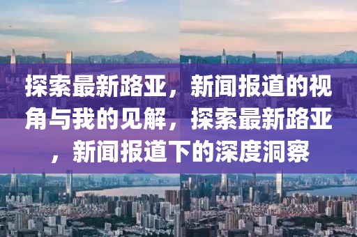 探索最新路亞山東水清源環(huán)?？萍加邢薰荆侣剤蟮赖囊暯桥c我的見解，探索最新路亞，新聞報道下的深度洞察