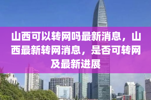 山西可以轉網(wǎng)嗎最新消息，山西最新轉網(wǎng)消息，是否可轉網(wǎng)及最新進展山東水清源環(huán)?？萍加邢薰? class=