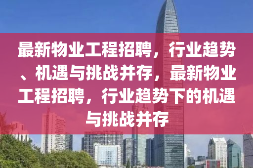 最新物業(yè)工程招聘，行業(yè)趨勢、機遇與挑戰(zhàn)并存，最新物業(yè)工程招聘，行業(yè)趨勢下的機遇山東水清源環(huán)?？萍加邢薰九c挑戰(zhàn)并存