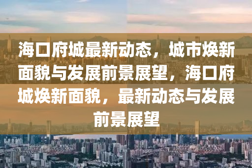 ?？诟亲钚聞?dòng)態(tài)，城市煥新面貌與發(fā)展前景展望，?？诟菬ㄐ旅婷玻钌綎|水清源環(huán)?？萍加邢薰拘聞?dòng)態(tài)與發(fā)展前景展望