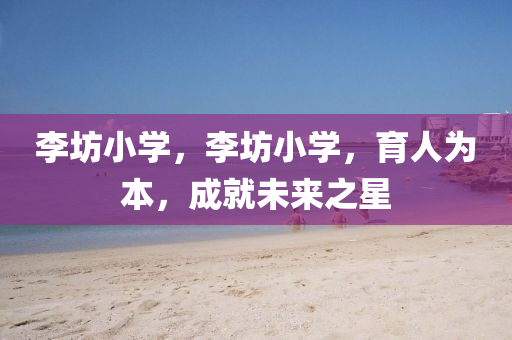 李坊小學，李坊小學，育人為本，成就未來之星山東水清源環(huán)保科技有限公司