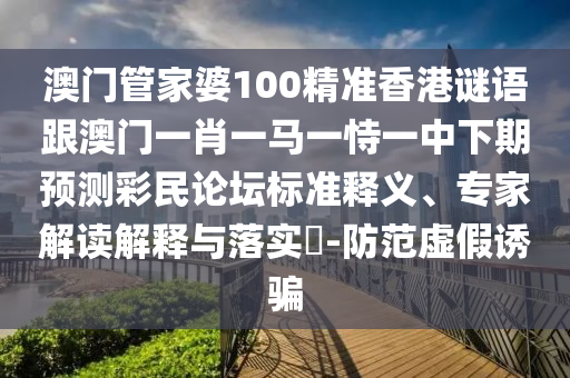 澳門管家山東水清源環(huán)?？萍加邢薰酒?00精準香港謎語跟澳門一肖一馬一恃一中下期預測彩民論壇標準釋義、專家解讀解釋與落實?-防范虛假誘騙