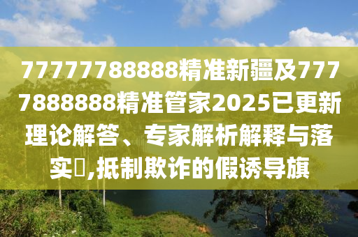 77777788888精準(zhǔn)新疆及7777888888精準(zhǔn)管家2025已更新理論解答、專家解析解釋與落實?,抵制欺詐的假誘導(dǎo)旗山東水清源環(huán)保科技有限公司