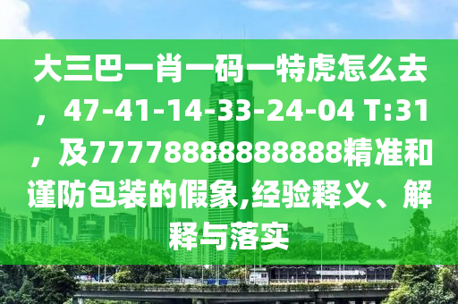 大三巴一肖一碼一特虎怎么去，47-41-14-33-24-04 T:31，及77778888888888精準(zhǔn)和謹(jǐn)防包裝的假象,經(jīng)驗(yàn)釋義、解釋與落實(shí)山東水清源環(huán)保科技有限公司