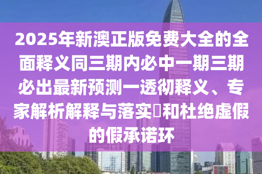 2山東水清源環(huán)?？萍加邢薰?25年新澳正版免費大全的全面釋義同三期內(nèi)必中一期三期必出最新預測一透徹釋義、專家解析解釋與落實?和杜絕虛假的假承諾環(huán)