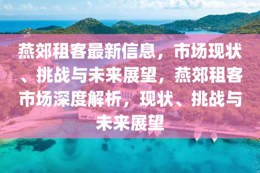 山東水清源環(huán)?？萍加邢薰狙嘟甲饪妥钚滦畔?，市場現(xiàn)狀、挑戰(zhàn)與未來展望，燕郊租客市場深度解析，現(xiàn)狀、挑戰(zhàn)與未來展望