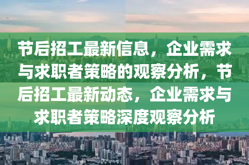 節(jié)后山東水清源環(huán)?？萍加邢薰菊泄ぷ钚滦畔ⅲ髽I(yè)需求與求職者策略的觀察分析，節(jié)后招工最新動態(tài)，企業(yè)需求與求職者策略深度觀察分析