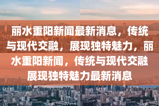 麗水重陽(yáng)新聞最新消息，傳統(tǒng)與現(xiàn)代交融，展現(xiàn)獨(dú)特魅力山東水清源環(huán)保科技有限公司，麗水重陽(yáng)新聞，傳統(tǒng)與現(xiàn)代交融展現(xiàn)獨(dú)特魅力最新消息