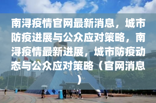 南潯疫情官網(wǎng)最新消息，城市防疫進展與公眾應(yīng)對策略，南潯疫情最新進展，城市防疫動態(tài)與公眾應(yīng)對策略（官網(wǎng)消息）山東水清源環(huán)保科技有限公司